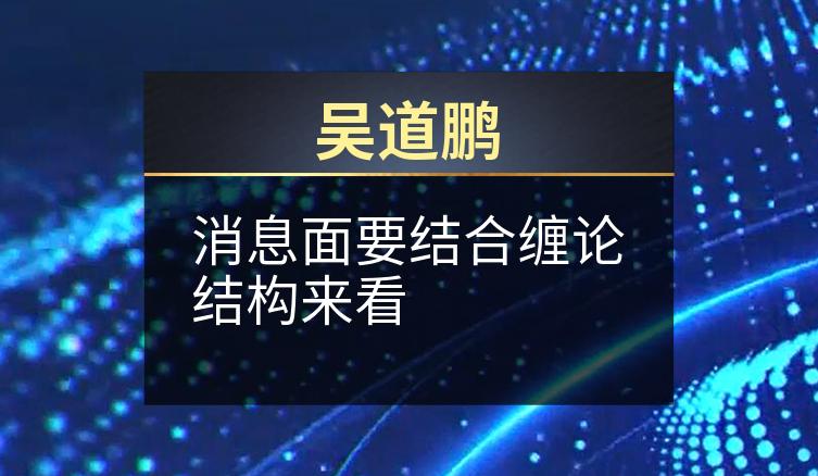 吴道鹏：消息面要结合缠论结构来看