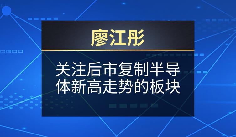 廖江彤：关注后市复制半导体新高走势的板块