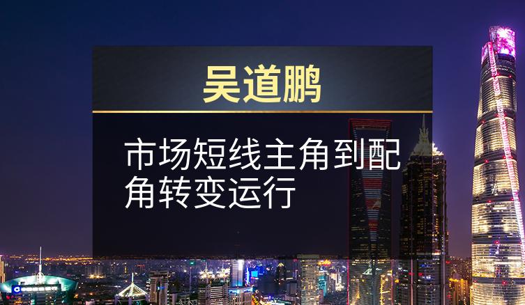 吴道鹏：市场短线主角到配角转变运行