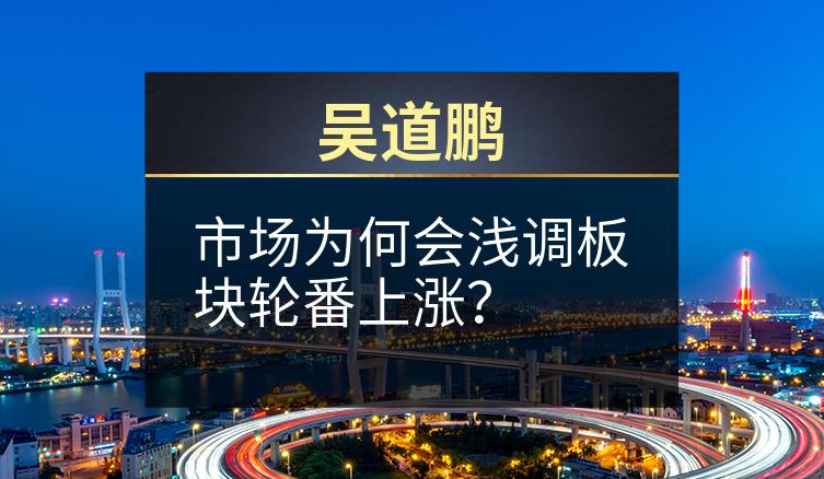 吴道鹏：市场为何会浅调板块轮番上涨？