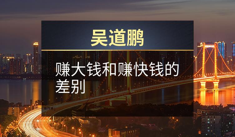 吴道鹏：赚大钱和赚快钱的差别