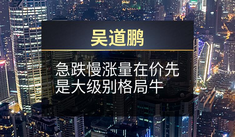 吴道鹏：急跌慢涨量在价先是大级别格局牛