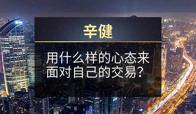 辛健：用什么样的心态来面对自己的交易？