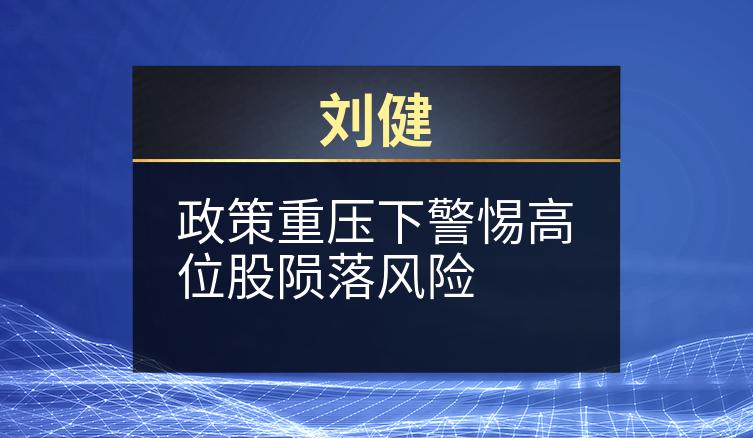 刘健：政策重压下警惕高位股陨落风险