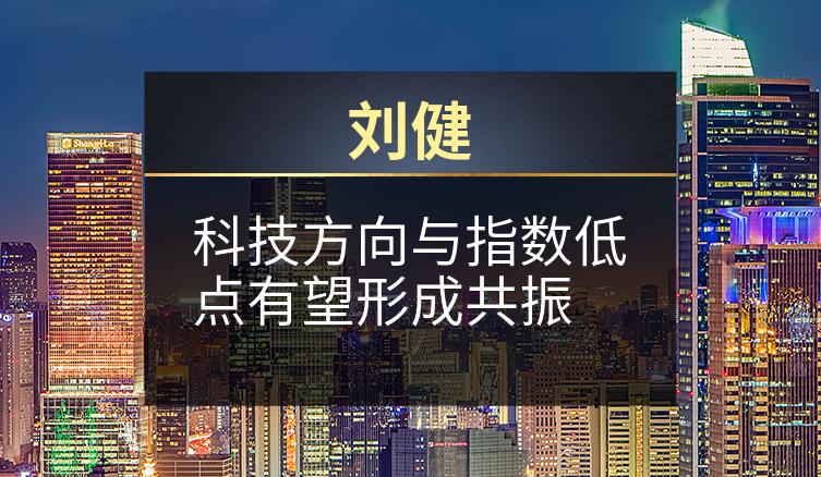 刘健：科技方向与指数低点有望形成共振