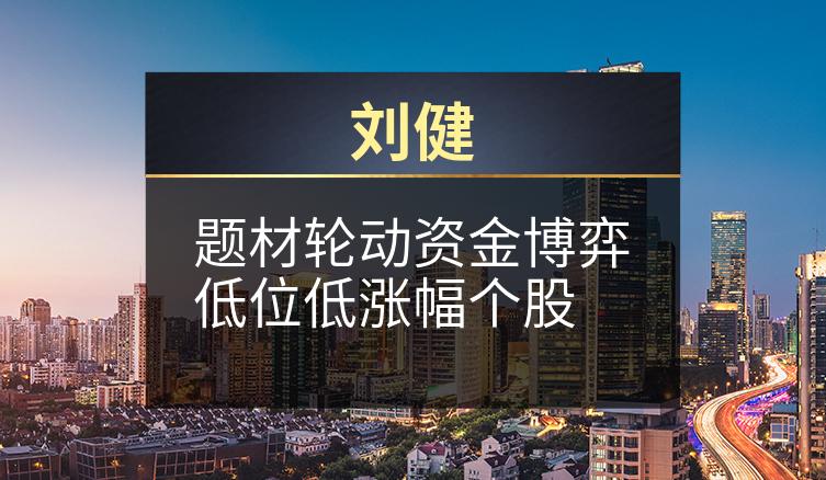 刘健：题材轮动资金博弈低位低涨幅个股
