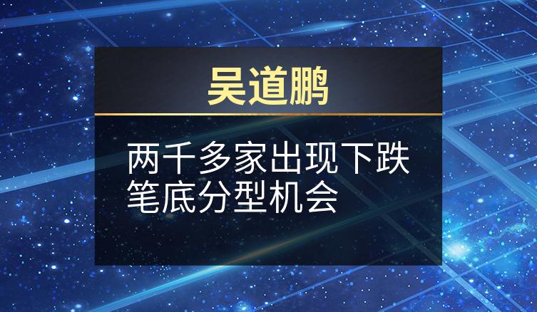 吴道鹏：两千多家出现下跌笔底分型机会