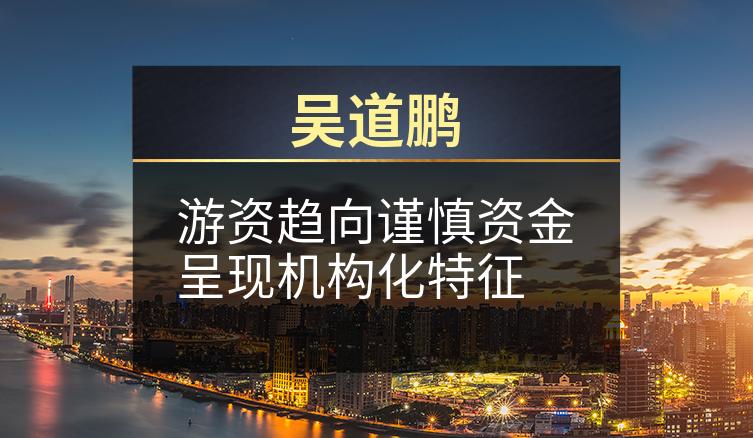 吴道鹏：游资趋向谨慎资金呈现机构化特征