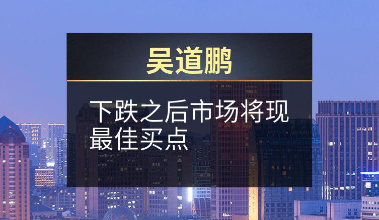 吴道鹏：下跌之后市场将现最佳买点