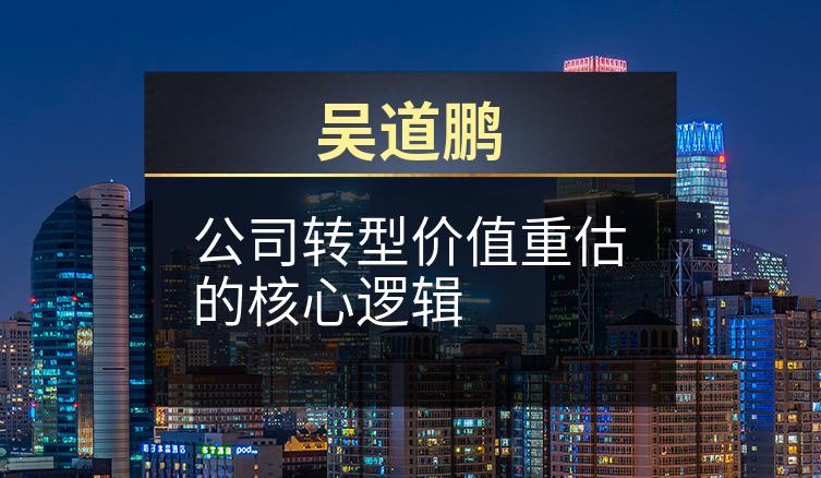吴道鹏：公司转型价值重估的核心逻辑