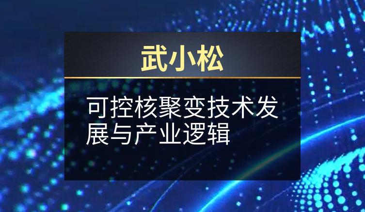 武小松：可控核聚变技术发展与产业逻辑