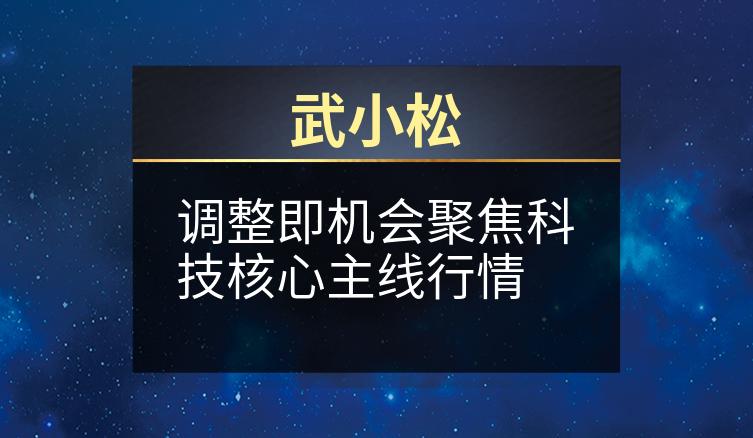 武小松：调整即机会聚焦科技核心主线行情