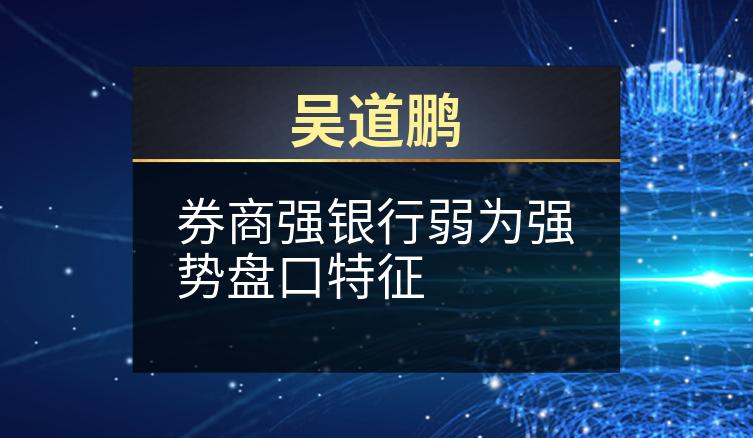 吴道鹏：券商强银行弱为强势盘口特征