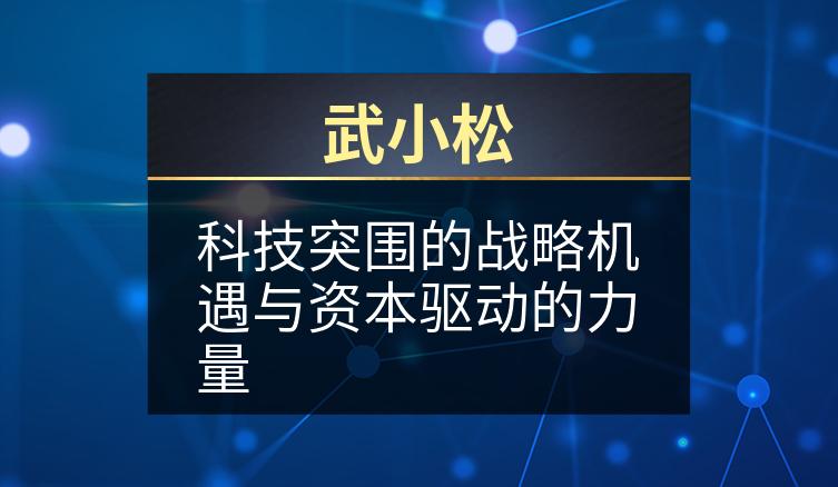 武小松:科技突围的战略机遇与资本驱动的力量