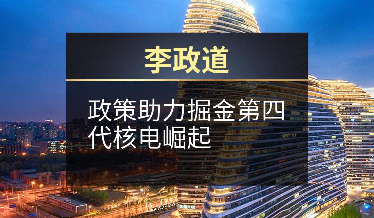 李政道：政策助力掘金第四代核电崛起