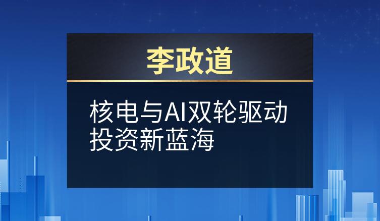 李政道：核电与AI双轮驱动投资新蓝海