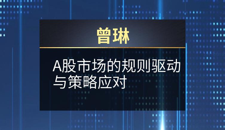 曾琳：A股市场的规则驱动与策略应对
