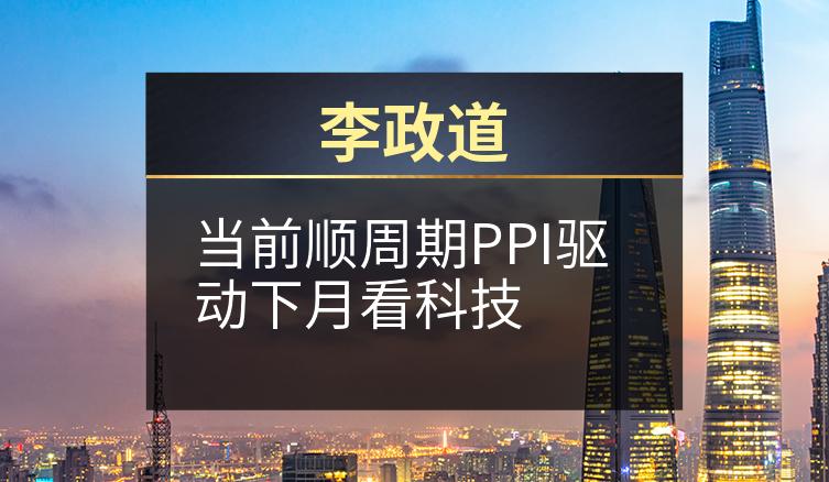 李政道：当前顺周期PPI驱动下月看科技