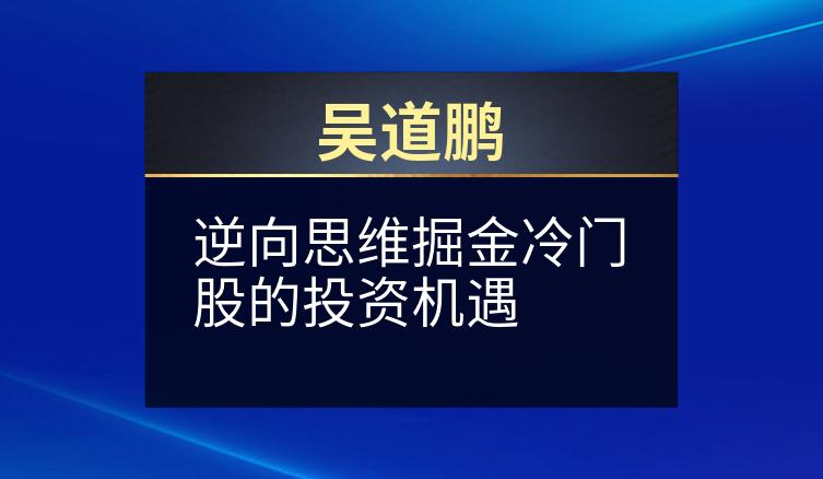 吴道鹏：逆向思维掘金冷门股的投资机遇