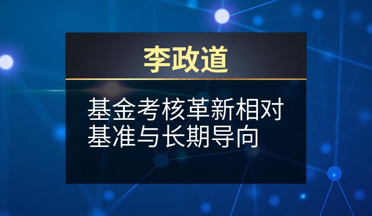 李政道：基金考核革新相对基准与长期导向