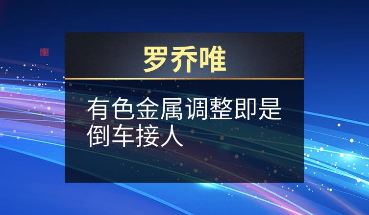 罗乔唯：有色金属调整即是倒车接人