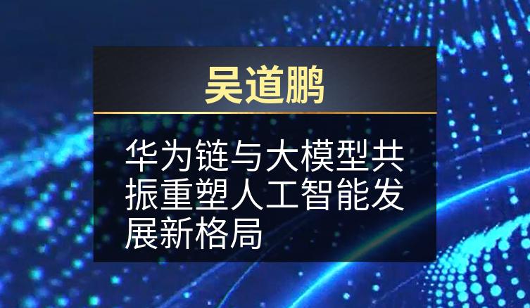 吴道鹏：华为链与大模型共振重塑人工智能发展新格局