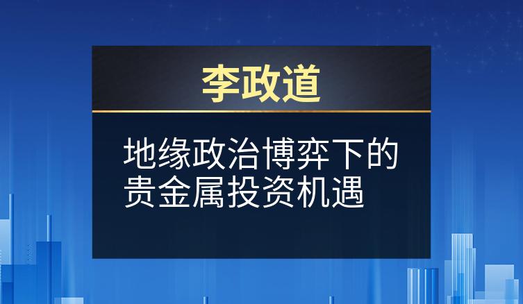 李政道：地缘政治博弈下的贵金属投资机遇