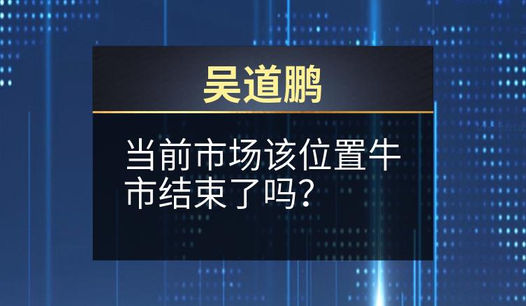 吴道鹏：当前市场该位置牛市结束了吗？
