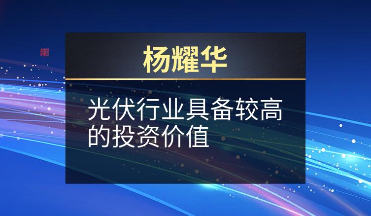 杨耀华：光伏行业具备较高的投资价值