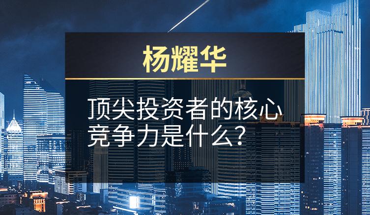 杨耀华：顶尖投资者的核心竞争力是什么？