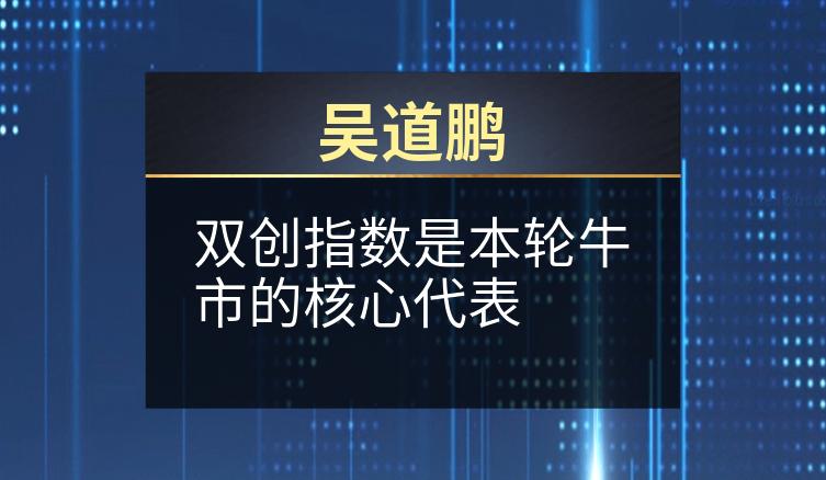 吴道鹏：双创指数是本轮牛市的核心代表