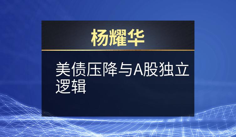 杨耀华：美债压降与A股独立逻辑