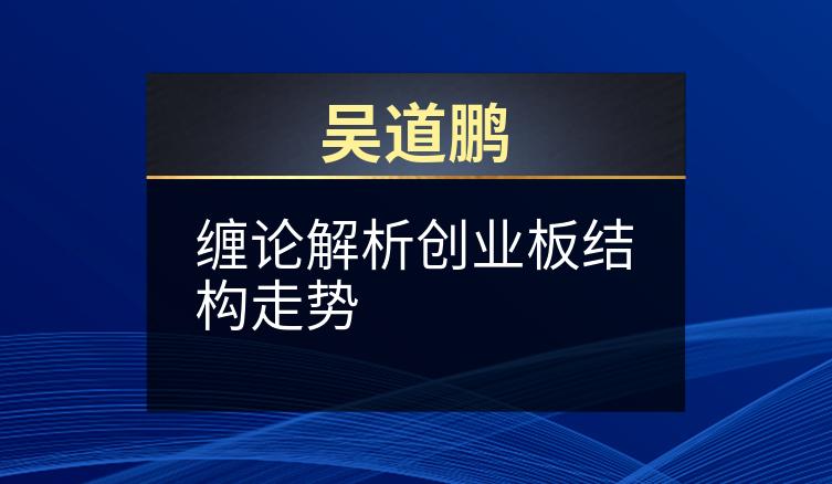 吴道鹏：缠论解析创业板结构走势